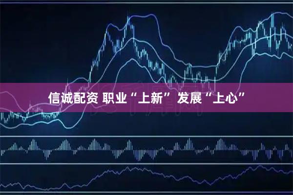 信诚配资 职业“上新” 发展“上心”