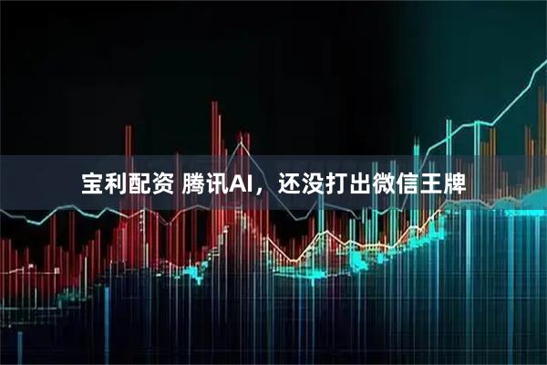 宝利配资 腾讯AI，还没打出微信王牌