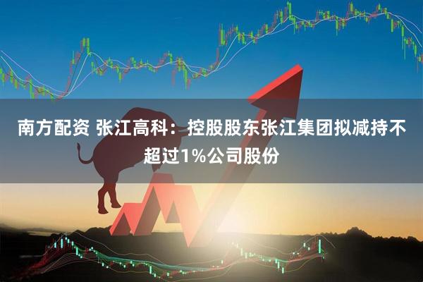 南方配资 张江高科：控股股东张江集团拟减持不超过1%公司股份