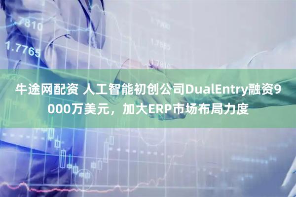牛途网配资 人工智能初创公司DualEntry融资9000万美元，加大ERP市场布局力度