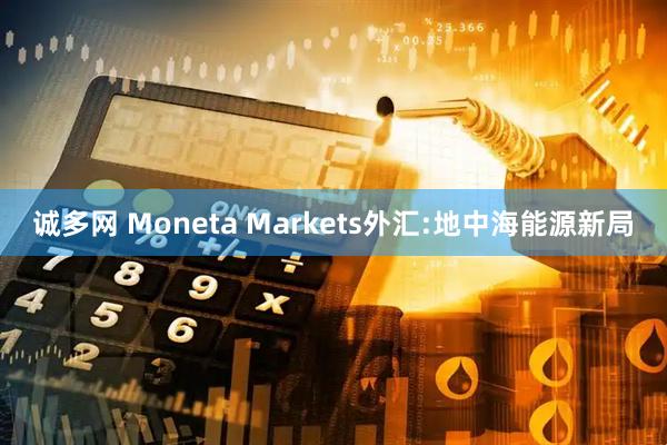 诚多网 Moneta Markets外汇:地中海能源新局