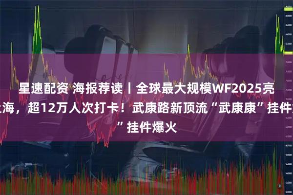 星速配资 海报荐读丨全球最大规模WF2025亮相上海，超12万人次打卡！武康路新顶流“武康康”挂件爆火