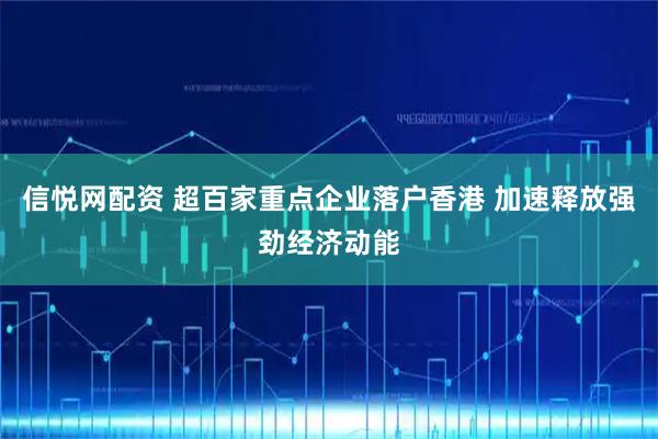 信悦网配资 超百家重点企业落户香港 加速释放强劲经济动能