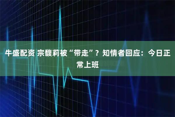 牛盛配资 宗馥莉被“带走”？知情者回应：今日正常上班