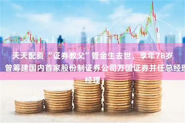 天天配资 “证券教父”管金生去世，享年78岁，曾筹建国内首家股份制证券公司万国证券并任总经理