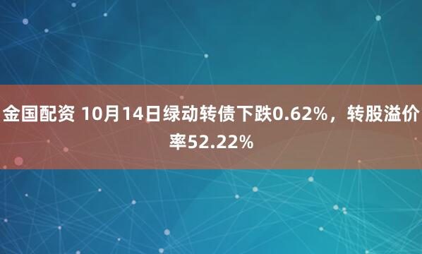 金国配资 10月14日绿动转债下跌0.62%，转股溢价率52.22%