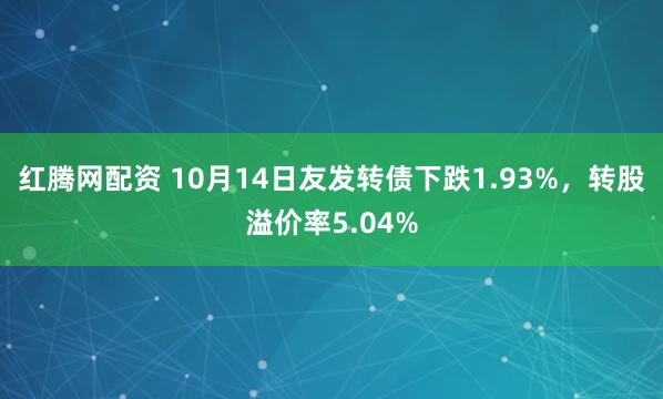 红腾网配资 10月14日友发转债下跌1.93%，转股溢价率5.04%