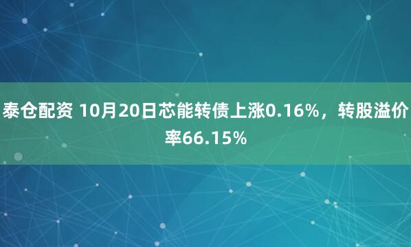 泰仓配资 10月20日芯能转债上涨0.16%，转股溢价率66.15%