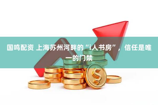 国鸣配资 上海苏州河畔的“i人书房”，信任是唯一的门禁