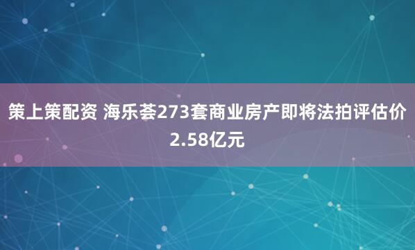 策上策配资 海乐荟273套商业房产即将法拍评估价2.58亿元