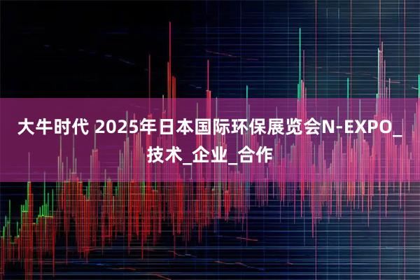 大牛时代 2025年日本国际环保展览会N-EXPO_技术_企业_合作