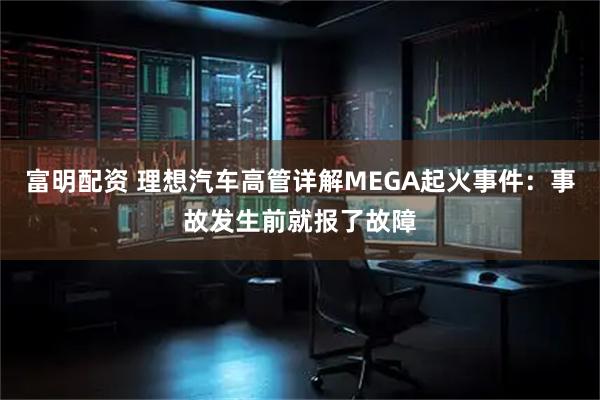 富明配资 理想汽车高管详解MEGA起火事件：事故发生前就报了故障