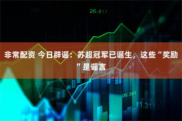 非常配资 今日辟谣：苏超冠军已诞生，这些“奖励”是谣言