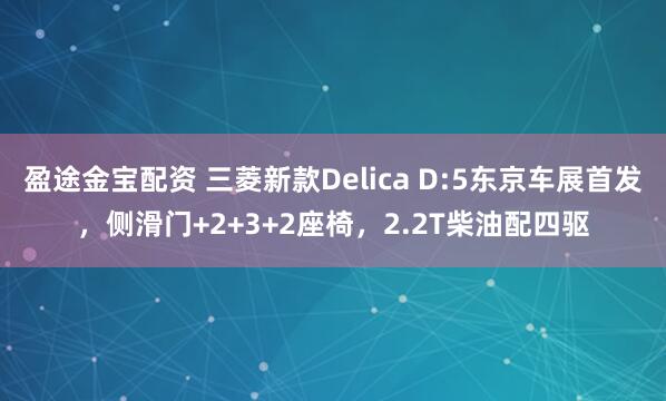盈途金宝配资 三菱新款Delica D:5东京车展首发，侧滑门+2+3+2座椅，2.2T柴油配四驱