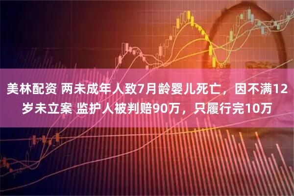 美林配资 两未成年人致7月龄婴儿死亡，因不满12岁未立案 监护人被判赔90万，只履行完10万