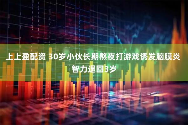 上上盈配资 30岁小伙长期熬夜打游戏诱发脑膜炎 智力退回3岁
