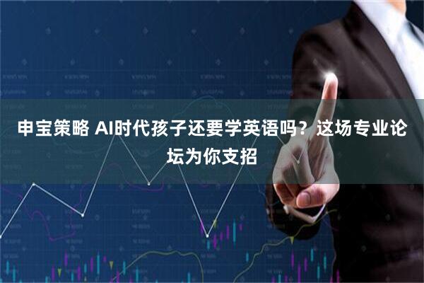 申宝策略 AI时代孩子还要学英语吗？这场专业论坛为你支招