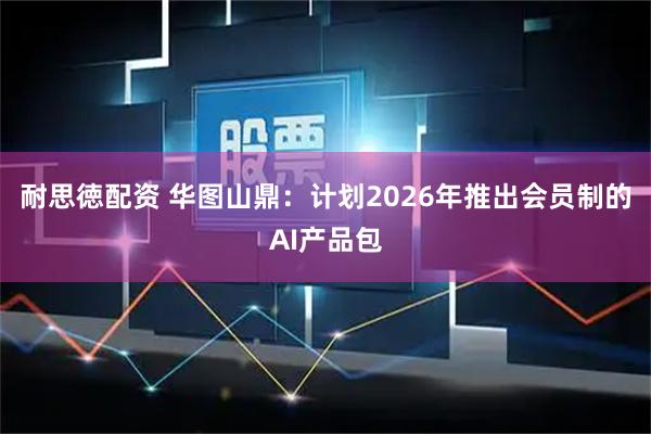 耐思徳配资 华图山鼎：计划2026年推出会员制的AI产品包