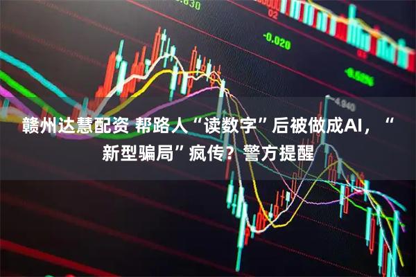 赣州达慧配资 帮路人“读数字”后被做成AI，“新型骗局”疯传？警方提醒