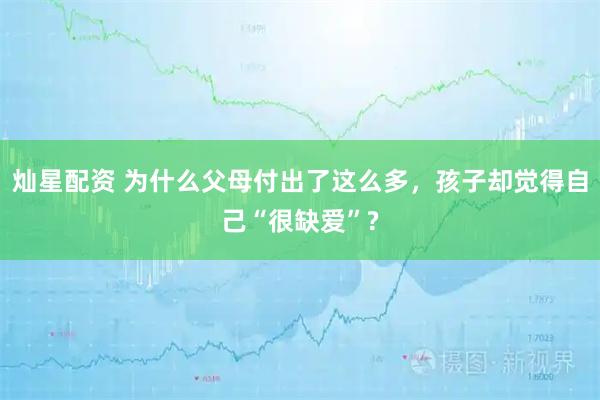 灿星配资 为什么父母付出了这么多，孩子却觉得自己“很缺爱”?
