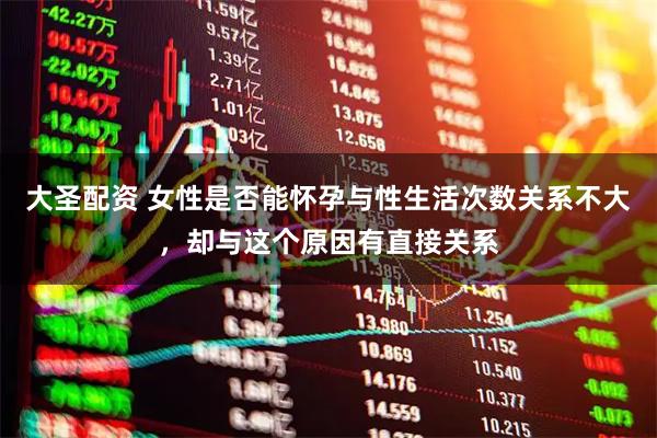 大圣配资 女性是否能怀孕与性生活次数关系不大，却与这个原因有直接关系