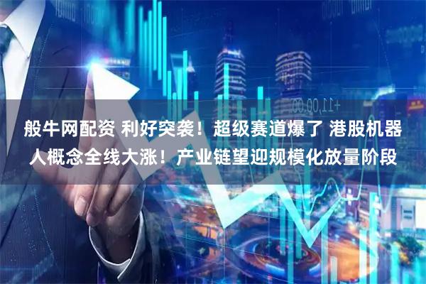 般牛网配资 利好突袭！超级赛道爆了 港股机器人概念全线大涨！产业链望迎规模化放量阶段