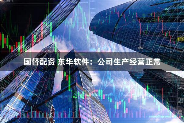 国督配资 东华软件：公司生产经营正常