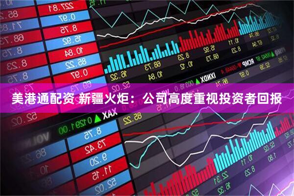 美港通配资 新疆火炬：公司高度重视投资者回报